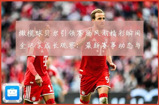 橄榄球贝尔引领赛场风潮精彩瞬间全记录成长观察：最新赛事动态与深度分析