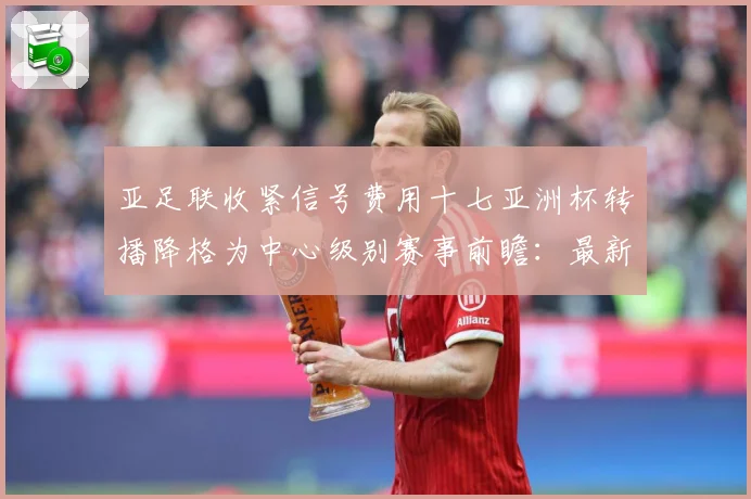 亚足联收紧信号费用十七亚洲杯转播降格为中心级别赛事前瞻：最新赛事动态与深度分析