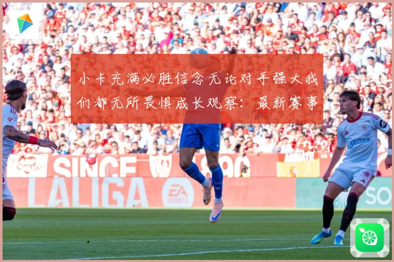 小卡充满必胜信念无论对手强大我们都无所畏惧成长观察：最新赛事动态与深度分析