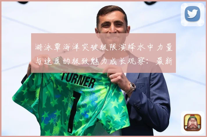 游泳覃海洋突破极限演绎水中力量与速度的极致魅力成长观察：最新赛事动态与深度分析