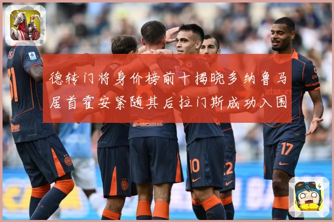 德转门将身价榜前十揭晓多纳鲁马居首霍安紧随其后拉门斯成功入围战术观察：最新赛事动态与深度分析