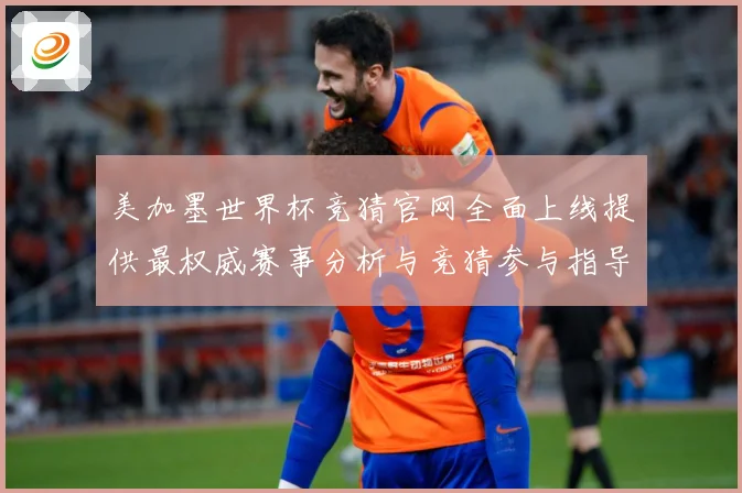 美加墨世界杯竞猜官网全面上线提供最权威赛事分析与竞猜参与指导数据研判：最新赛事动态与深度分析