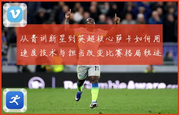 从青训新星到英超核心萨卡如何用速度技术与担当改变比赛格局轨迹解析：最新赛事动态与深度分析