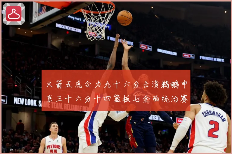 火箭五虎合力九十六分击溃鹈鹕申京三十六分十四篮板七全面统治赛场复盘：最新赛事动态与深度分析