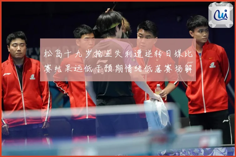 松岛十九岁抢五失利遭逆转日媒比赛结果远低于预期情绪低落赛场解读：最新赛事动态与深度分析