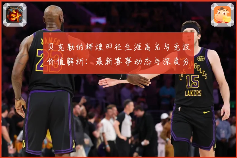 贝克勒的辉煌田径生涯高光与竞技价值解析：最新赛事动态与深度分析