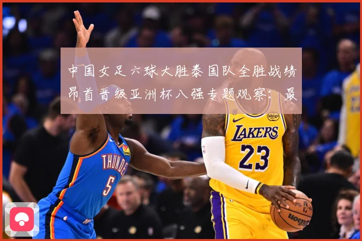 中国女足六球大胜泰国队全胜战绩昂首晋级亚洲杯八强专题观察：最新赛事动态与深度分析