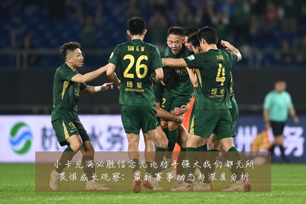 小卡充满必胜信念无论对手强大我们都无所畏惧成长观察:最新赛事动态与深度分析