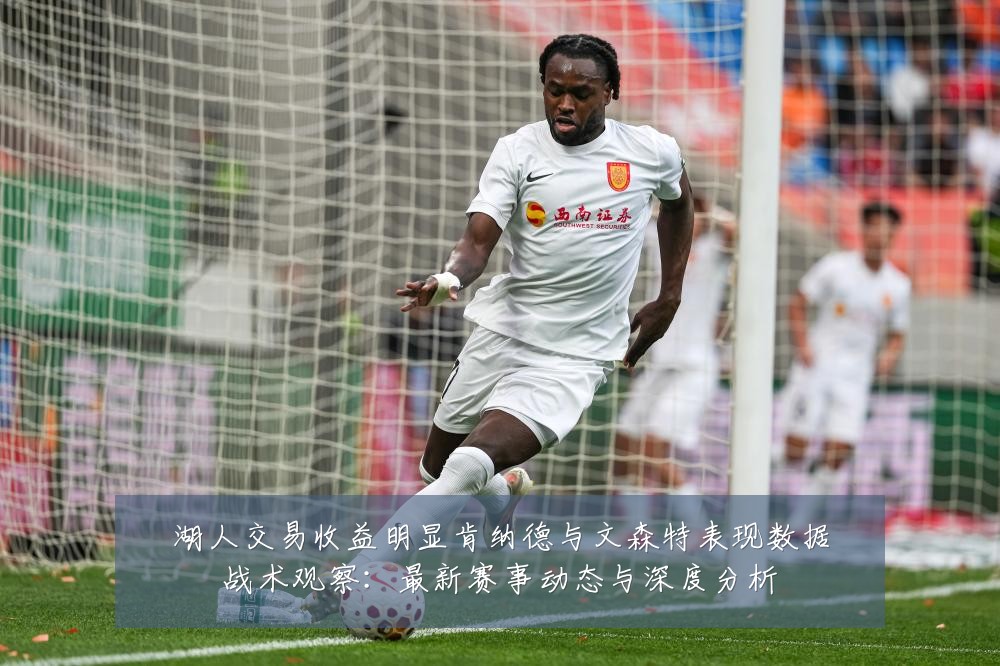 湖人交易收益明显肯纳德与文森特表现数据战术观察:最新赛事动态与深度分析