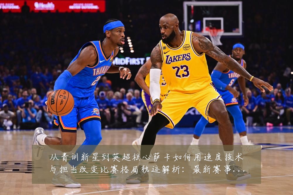 从青训新星到英超核心萨卡如何用速度技术与担当改变比赛格局轨迹解析:最新赛事动态与深度分析