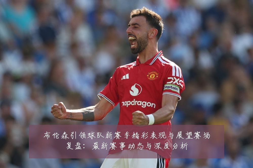 布伦森引领球队新赛季精彩表现与展望赛场复盘:最新赛事动态与深度分析