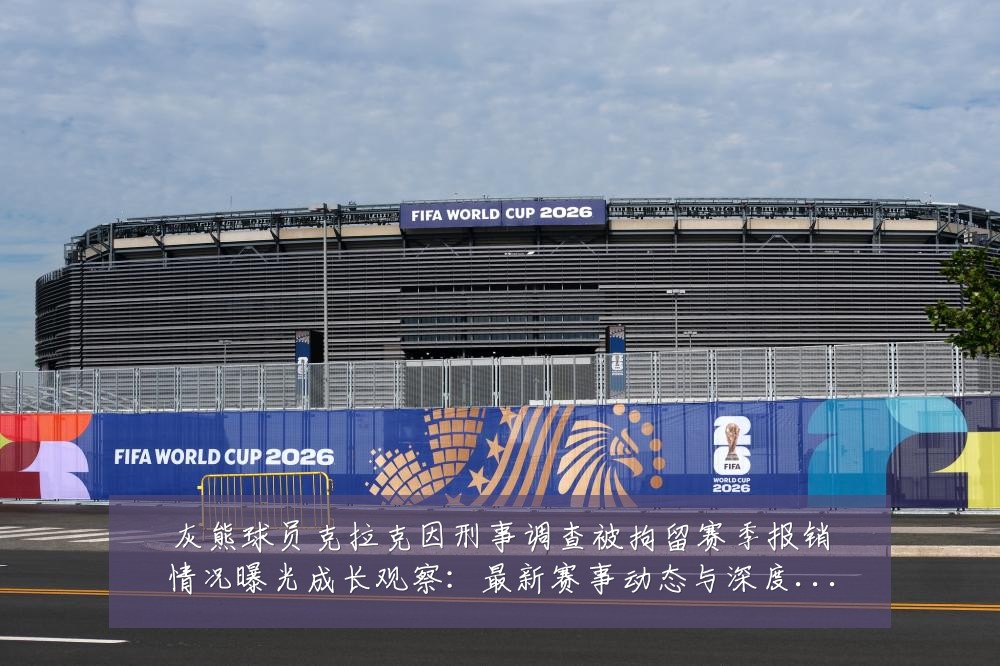 灰熊球员克拉克因刑事调查被拘留赛季报销情况曝光成长观察:最新赛事动态与深度分析